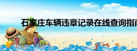 石家莊車輛違章記錄在線查詢指南