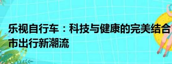 樂視自行車：科技與健康的完美結(jié)合，引領(lǐng)城市出行新潮流