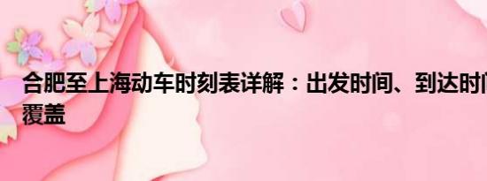 合肥至上海動車時刻表詳解：出發(fā)時間、到達(dá)時間及站點(diǎn)全覆蓋