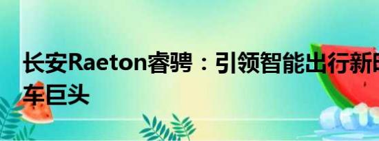 長安Raeton睿騁：引領(lǐng)智能出行新時代的轎車巨頭