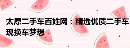 太原二手車百姓網(wǎng)：精選優(yōu)質(zhì)二手車，輕松實現(xiàn)換車夢想