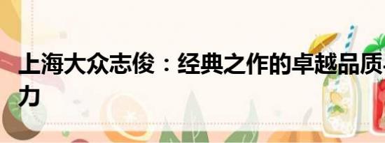 上海大眾志俊：經(jīng)典之作的卓越品質(zhì)與獨(dú)特魅力