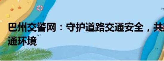 巴州交警網(wǎng)：守護(hù)道路交通安全，共建和諧交通環(huán)境