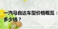 一汽馬自達車型價格概覽：從入門到高級車型多少錢？