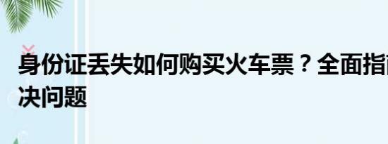 身份證丟失如何購(gòu)買火車票？全面指南幫你解決問題