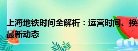 上海地鐵時(shí)間全解析：運(yùn)營(yíng)時(shí)間、換乘指南及最新動(dòng)態(tài)