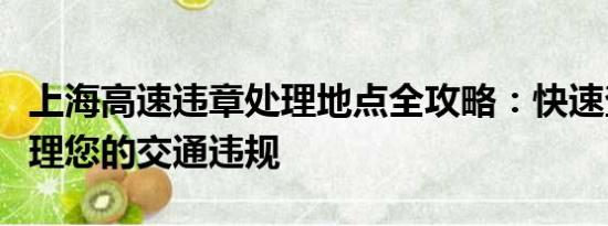 上海高速違章處理地點(diǎn)全攻略：快速查詢與處理您的交通違規(guī)