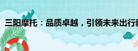 三陽摩托：品質(zhì)卓越，引領(lǐng)未來出行新潮流