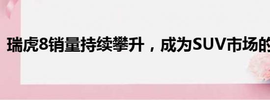 瑞虎8銷量持續(xù)攀升，成為SUV市場的新寵！