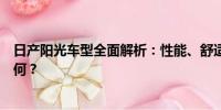 日產(chǎn)陽光車型全面解析：性能、舒適度、安全性及性價比如何？