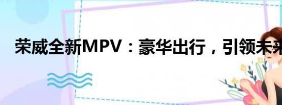榮威全新MPV：豪華出行，引領(lǐng)未來風(fēng)潮