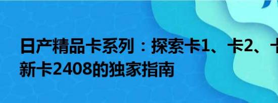 日產(chǎn)精品卡系列：探索卡1、卡2、卡三及最新卡2408的獨(dú)家指南