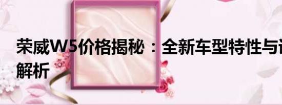 榮威W5價(jià)格揭秘：全新車型特性與詳盡費(fèi)用解析