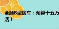 全順B型房車：預(yù)算十五萬，享受舒適房車生活！
